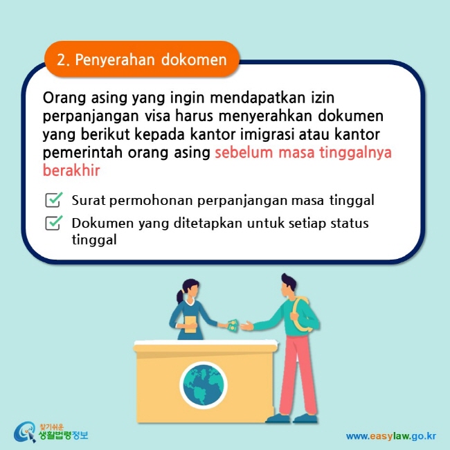 2. Penyerahan dokomen Orang asing yang ingin mendapatkan izin perpanjangan visa harus menyerahkan dokumen yang berikut kepada kantor imigrasi atau kantor pemerintah orang asing sebelum masa tinggalnya berakhir Surat permohonan perpanjangan masa tinggal Dokumen yang ditetapkan untuk setiap status tinggal